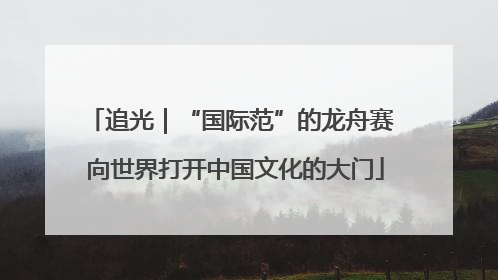 追光｜“国际范”的龙舟赛 向世界打开中国文化的大门
